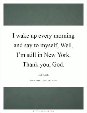 I wake up every morning and say to myself, Well, I’m still in New York. Thank you, God Picture Quote #1