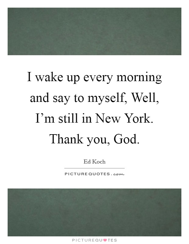 I wake up every morning and say to myself, Well, I'm still in New York. Thank you, God Picture Quote #1