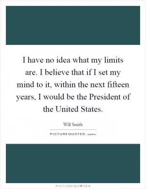 I have no idea what my limits are. I believe that if I set my mind to it, within the next fifteen years, I would be the President of the United States Picture Quote #1