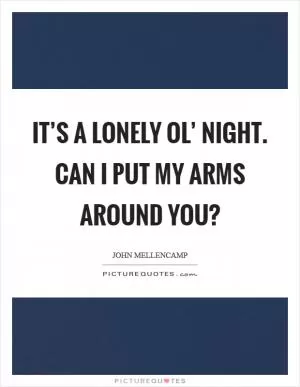 It’s a lonely ol’ night. Can I put my arms around you? Picture Quote #1