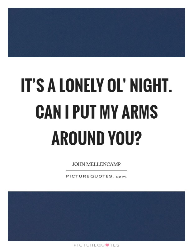 It's a lonely ol' night. Can I put my arms around you? Picture Quote #1