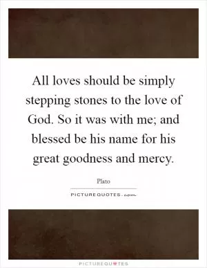 All loves should be simply stepping stones to the love of God. So it was with me; and blessed be his name for his great goodness and mercy Picture Quote #1