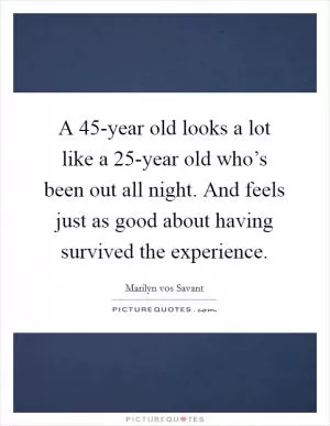 A 45-year old looks a lot like a 25-year old who’s been out all night. And feels just as good about having survived the experience Picture Quote #1