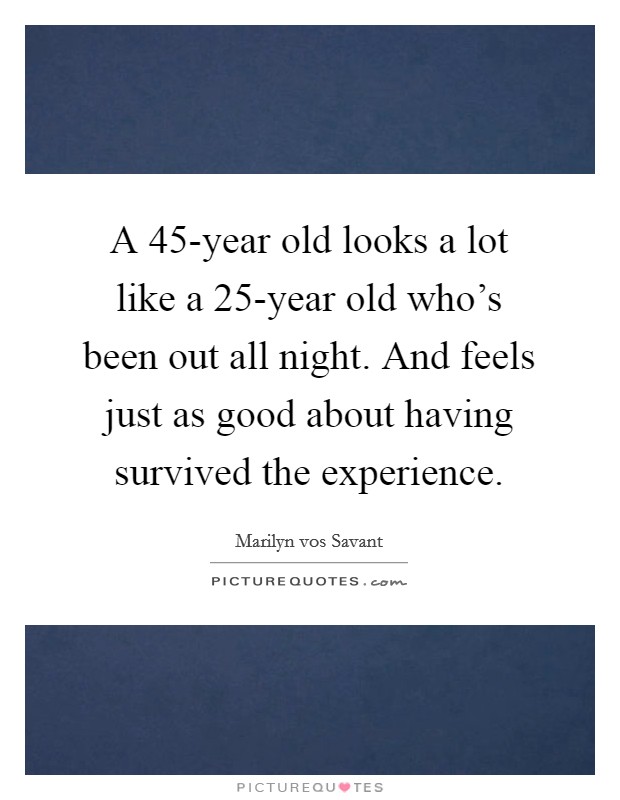 A 45-year old looks a lot like a 25-year old who's been out all night. And feels just as good about having survived the experience Picture Quote #1