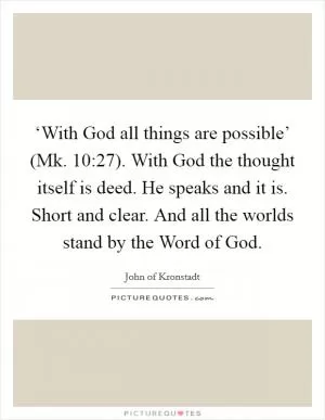 ‘With God all things are possible’ (Mk. 10:27). With God the thought itself is deed. He speaks and it is. Short and clear. And all the worlds stand by the Word of God Picture Quote #1