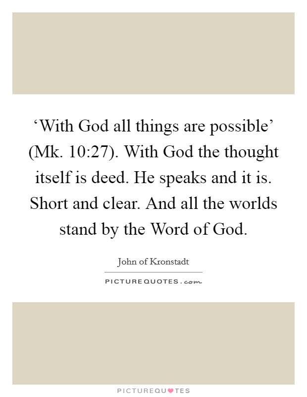 ‘With God all things are possible' (Mk. 10:27). With God the thought itself is deed. He speaks and it is. Short and clear. And all the worlds stand by the Word of God Picture Quote #1