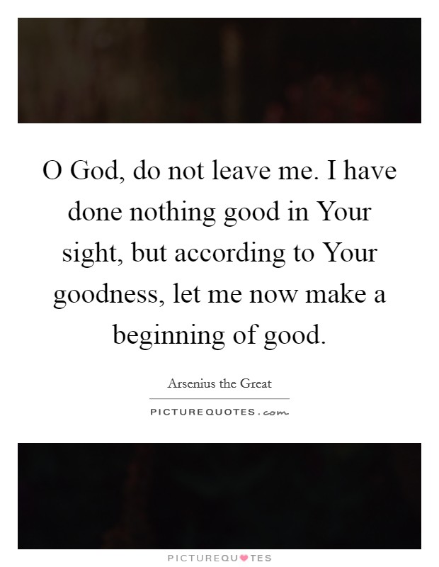 O God, do not leave me. I have done nothing good in Your sight, but according to Your goodness, let me now make a beginning of good Picture Quote #1