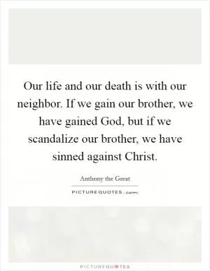 Our life and our death is with our neighbor. If we gain our brother, we have gained God, but if we scandalize our brother, we have sinned against Christ Picture Quote #1
