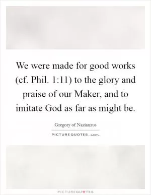 We were made for good works (cf. Phil. 1:11) to the glory and praise of our Maker, and to imitate God as far as might be Picture Quote #1