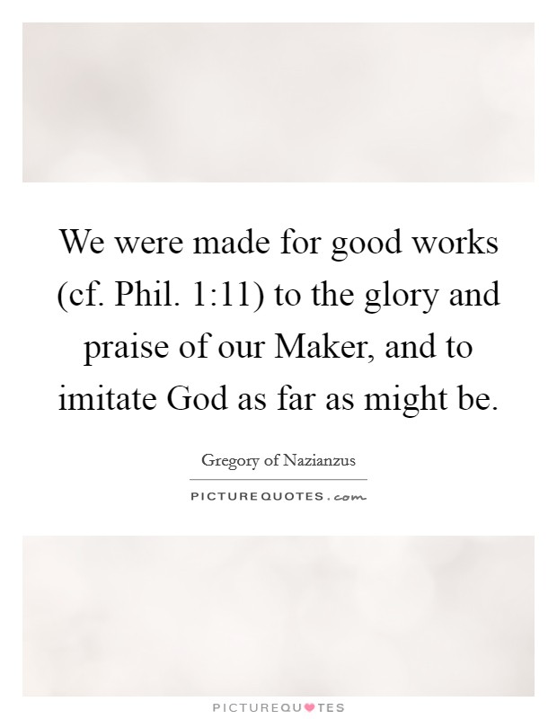 We were made for good works (cf. Phil. 1:11) to the glory and praise of our Maker, and to imitate God as far as might be Picture Quote #1