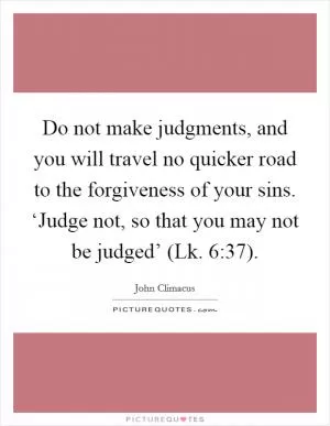 Do not make judgments, and you will travel no quicker road to the forgiveness of your sins. ‘Judge not, so that you may not be judged’ (Lk. 6:37) Picture Quote #1