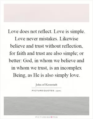 Love does not reflect. Love is simple. Love never mistakes. Likewise believe and trust without reflection, for faith and trust are also simple; or better: God, in whom we believe and in whom we trust, is an incomplex Being, as He is also simply love Picture Quote #1
