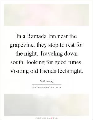 In a Ramada Inn near the grapevine, they stop to rest for the night. Traveling down south, looking for good times. Visiting old friends feels right Picture Quote #1