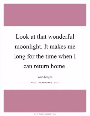 Look at that wonderful moonlight. It makes me long for the time when I can return home Picture Quote #1