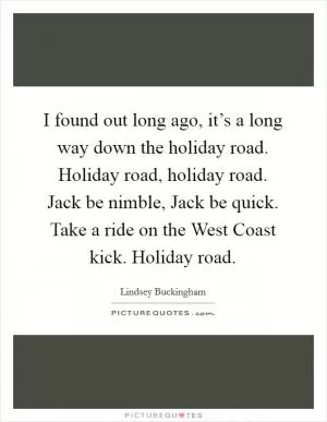 I found out long ago, it’s a long way down the holiday road. Holiday road, holiday road. Jack be nimble, Jack be quick. Take a ride on the West Coast kick. Holiday road Picture Quote #1