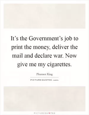 It’s the Government’s job to print the money, deliver the mail and declare war. Now give me my cigarettes Picture Quote #1