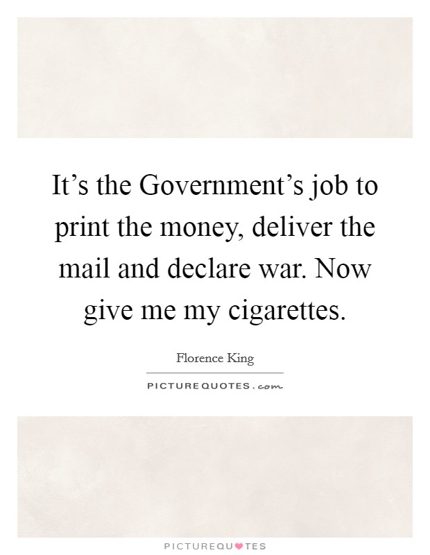 It's the Government's job to print the money, deliver the mail and declare war. Now give me my cigarettes Picture Quote #1