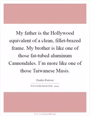 My father is the Hollywood equivalent of a clean, fillet-brazed frame. My brother is like one of those fat-tubed aluminum Cannondales. I’m more like one of those Taiwanese Masis Picture Quote #1
