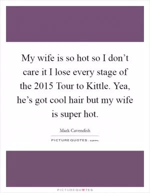 My wife is so hot so I don’t care it I lose every stage of the 2015 Tour to Kittle. Yea, he’s got cool hair but my wife is super hot Picture Quote #1