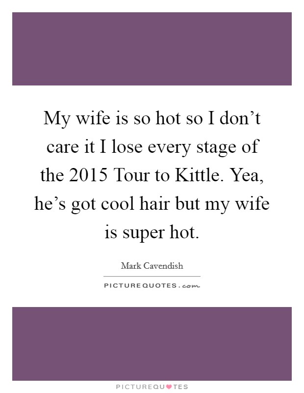 My wife is so hot so I don't care it I lose every stage of the 2015 Tour to Kittle. Yea, he's got cool hair but my wife is super hot Picture Quote #1