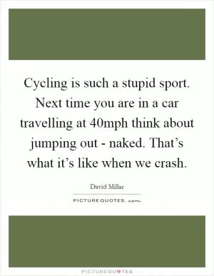 Cycling is such a stupid sport. Next time you are in a car travelling at 40mph think about jumping out - naked. That’s what it’s like when we crash Picture Quote #1
