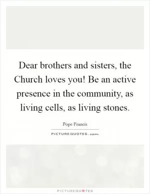 Dear brothers and sisters, the Church loves you! Be an active presence in the community, as living cells, as living stones Picture Quote #1
