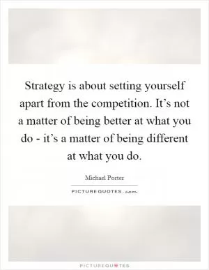 Strategy is about setting yourself apart from the competition. It’s not a matter of being better at what you do - it’s a matter of being different at what you do Picture Quote #1