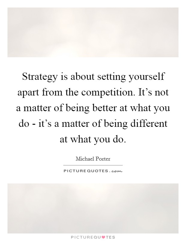 Strategy is about setting yourself apart from the competition. It's not a matter of being better at what you do - it's a matter of being different at what you do Picture Quote #1