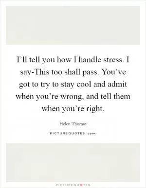 I’ll tell you how I handle stress. I say-This too shall pass. You’ve got to try to stay cool and admit when you’re wrong, and tell them when you’re right Picture Quote #1