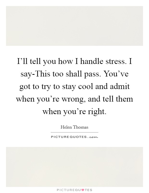 I'll tell you how I handle stress. I say-This too shall pass. You've got to try to stay cool and admit when you're wrong, and tell them when you're right Picture Quote #1