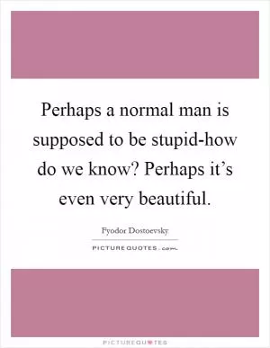 Perhaps a normal man is supposed to be stupid-how do we know? Perhaps it’s even very beautiful Picture Quote #1