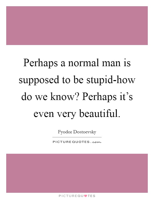Perhaps a normal man is supposed to be stupid-how do we know? Perhaps it's even very beautiful Picture Quote #1