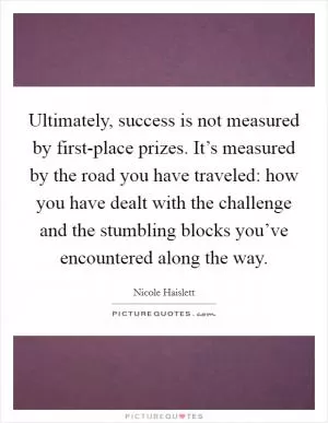Ultimately, success is not measured by first-place prizes. It’s measured by the road you have traveled: how you have dealt with the challenge and the stumbling blocks you’ve encountered along the way Picture Quote #1