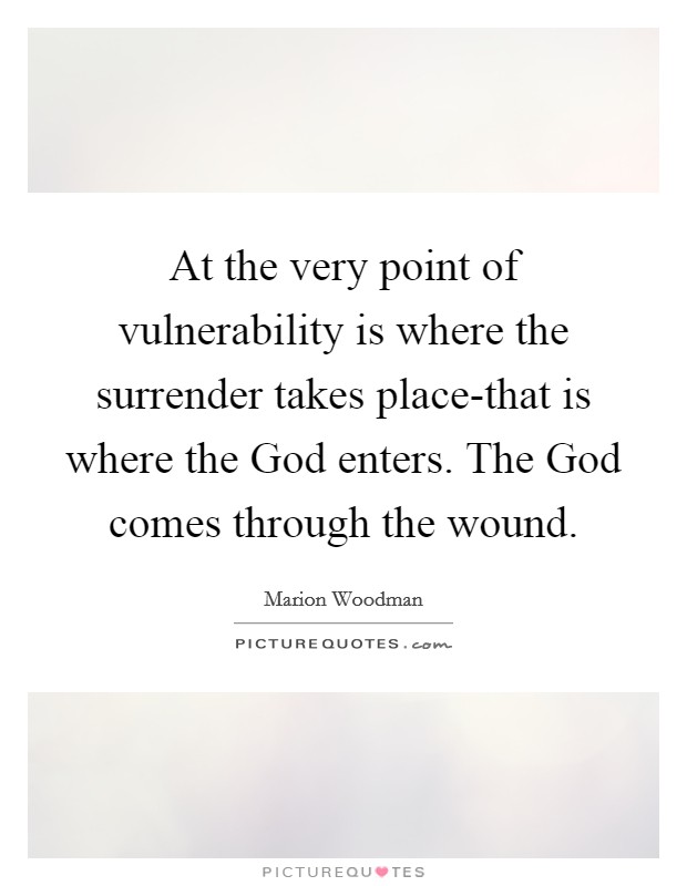 At the very point of vulnerability is where the surrender takes place-that is where the God enters. The God comes through the wound Picture Quote #1