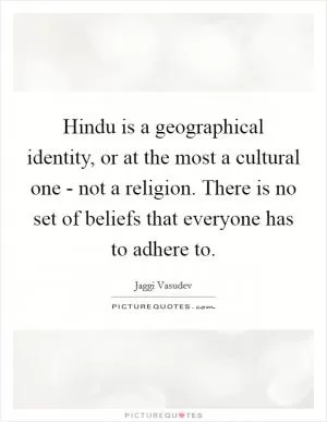 Hindu is a geographical identity, or at the most a cultural one - not a religion. There is no set of beliefs that everyone has to adhere to Picture Quote #1