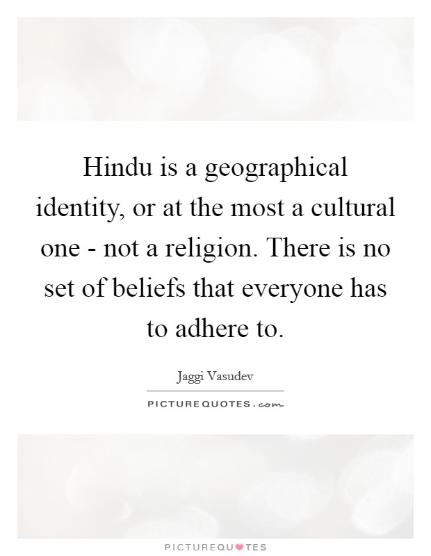 Hindu is a geographical identity, or at the most a cultural one - not a religion. There is no set of beliefs that everyone has to adhere to Picture Quote #1