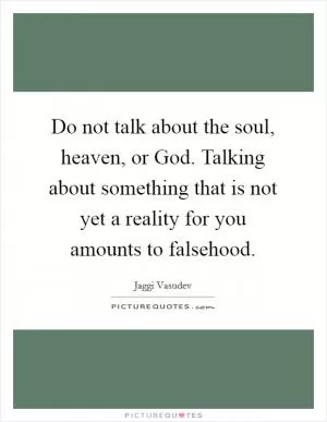 Do not talk about the soul, heaven, or God. Talking about something that is not yet a reality for you amounts to falsehood Picture Quote #1