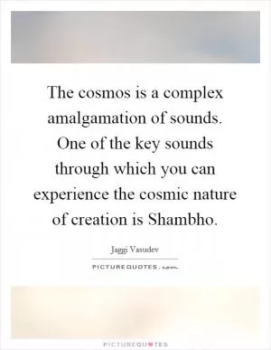 The cosmos is a complex amalgamation of sounds. One of the key sounds through which you can experience the cosmic nature of creation is Shambho Picture Quote #1