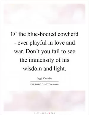 O’ the blue-bodied cowherd - ever playful in love and war. Don’t you fail to see the immensity of his wisdom and light Picture Quote #1