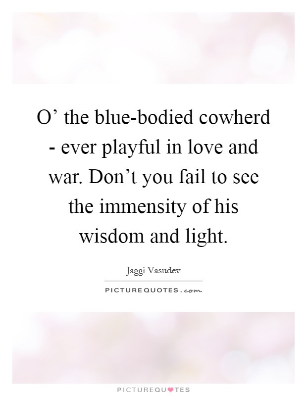 O' the blue-bodied cowherd - ever playful in love and war. Don't you fail to see the immensity of his wisdom and light Picture Quote #1