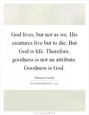 God lives, but not as we. His creatures live but to die. But God is life. Therefore, goodness is not an attribute. Goodness is God Picture Quote #1