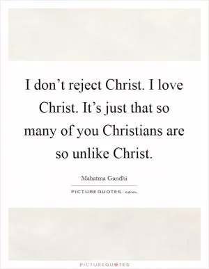 I don’t reject Christ. I love Christ. It’s just that so many of you Christians are so unlike Christ Picture Quote #1