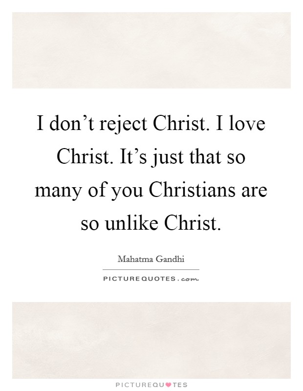 I don't reject Christ. I love Christ. It's just that so many of you Christians are so unlike Christ Picture Quote #1