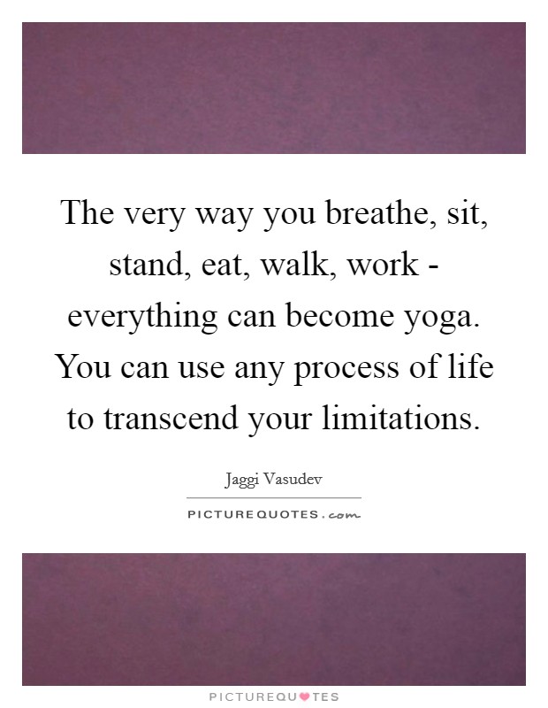 The very way you breathe, sit, stand, eat, walk, work - everything can become yoga. You can use any process of life to transcend your limitations Picture Quote #1
