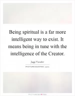 Being spiritual is a far more intelligent way to exist. It means being in tune with the intelligence of the Creator Picture Quote #1