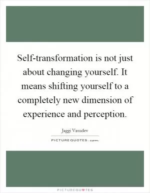 Self-transformation is not just about changing yourself. It means shifting yourself to a completely new dimension of experience and perception Picture Quote #1