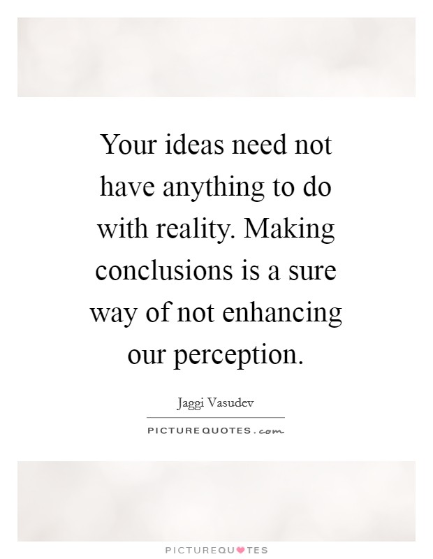 Your ideas need not have anything to do with reality. Making conclusions is a sure way of not enhancing our perception Picture Quote #1