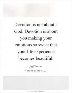 Devotion is not about a God. Devotion is about you making your emotions so sweet that your life experience becomes beautiful Picture Quote #1