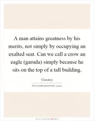 A man attains greatness by his merits, not simply by occupying an exalted seat. Can we call a crow an eagle (garuda) simply because he sits on the top of a tall building Picture Quote #1