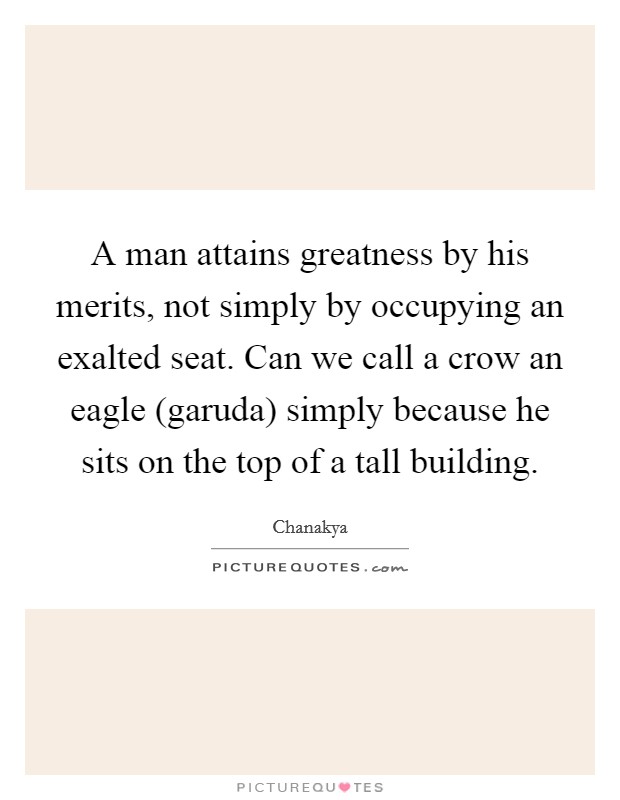 A man attains greatness by his merits, not simply by occupying an exalted seat. Can we call a crow an eagle (garuda) simply because he sits on the top of a tall building Picture Quote #1